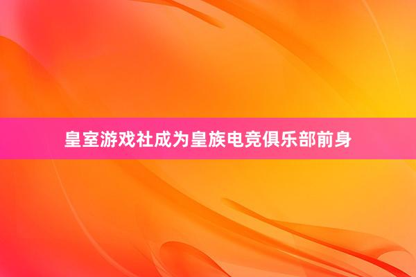 皇室游戏社成为皇族电竞俱乐部前身