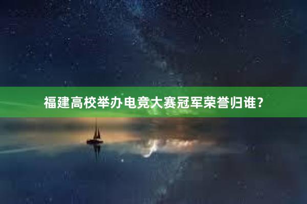 福建高校举办电竞大赛冠军荣誉归谁？