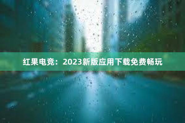 红果电竞：2023新版应用下载免费畅玩