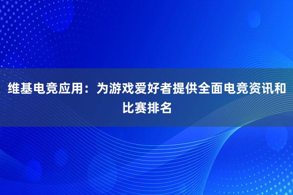 维基电竞应用：为游戏爱好者提供全面电竞资讯和比赛排名