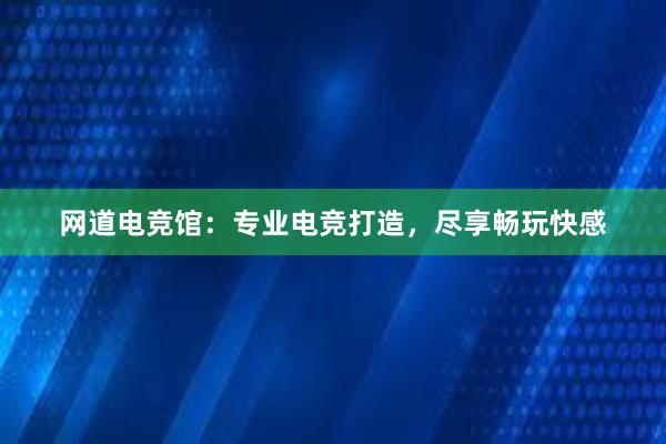 网道电竞馆：专业电竞打造，尽享畅玩快感