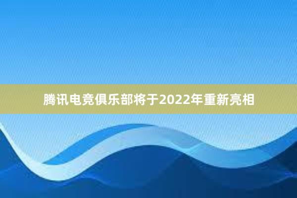 腾讯电竞俱乐部将于2022年重新亮相