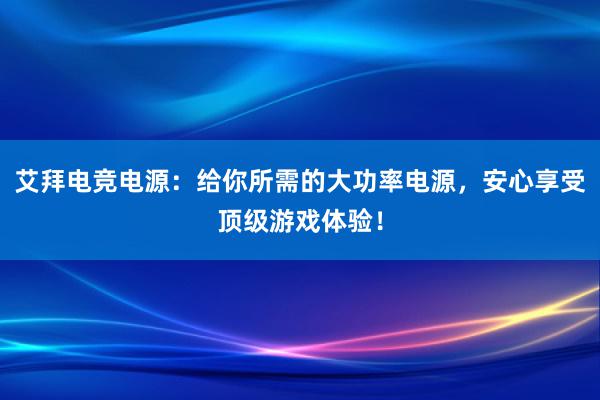 艾拜电竞电源：给你所需的大功率电源，安心享受顶级游戏体验！