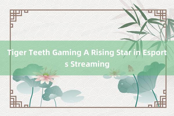 Tiger Teeth Gaming A Rising Star in Esports Streaming