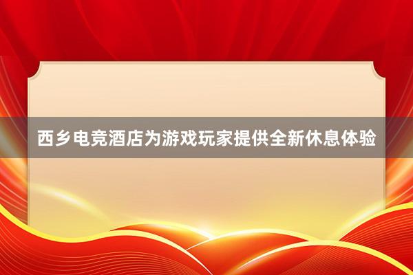 西乡电竞酒店为游戏玩家提供全新休息体验