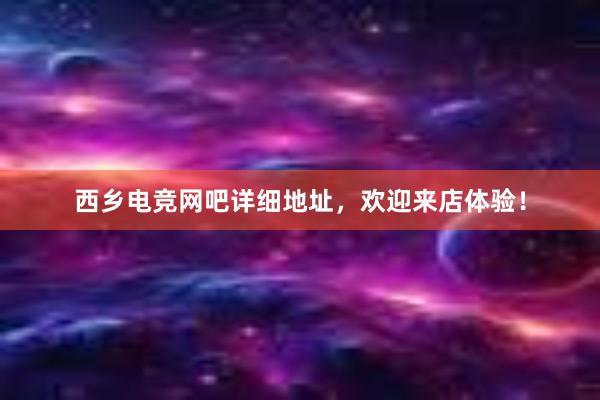 西乡电竞网吧详细地址，欢迎来店体验！