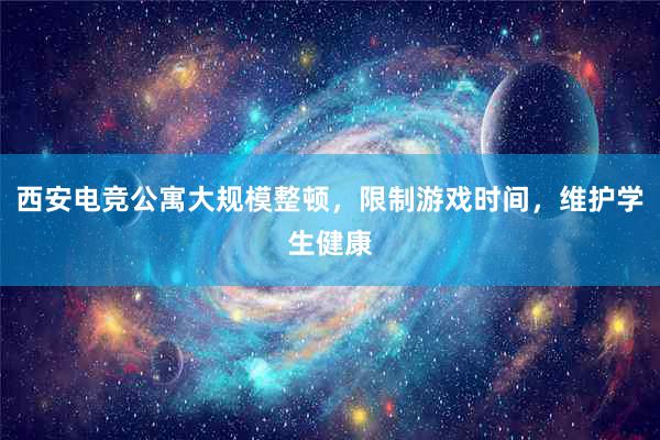 西安电竞公寓大规模整顿，限制游戏时间，维护学生健康