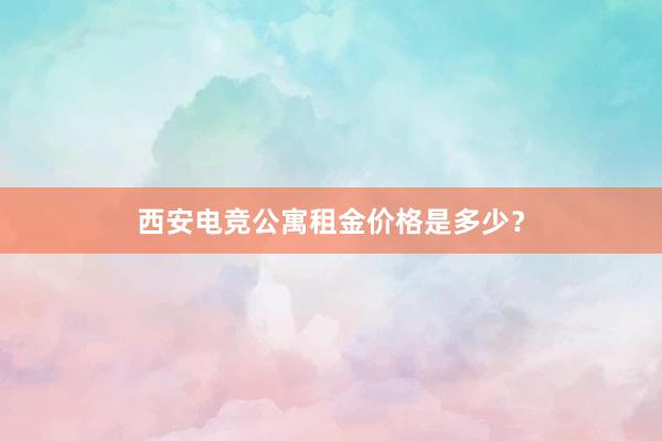 西安电竞公寓租金价格是多少？