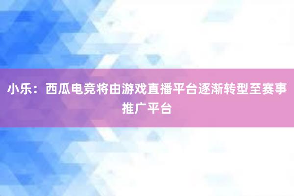 小乐：西瓜电竞将由游戏直播平台逐渐转型至赛事推广平台