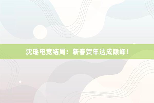 沈瑶电竞结局：新春贺年达成巅峰！