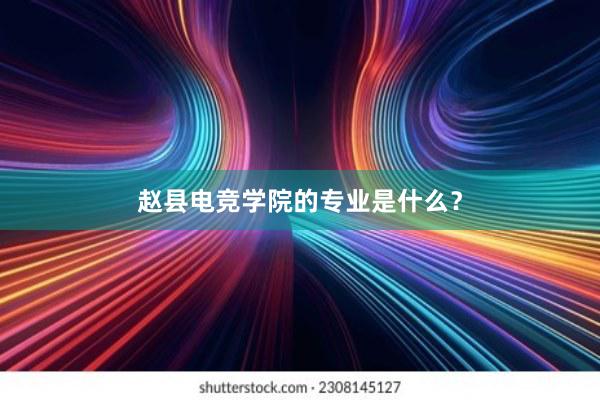 赵县电竞学院的专业是什么？