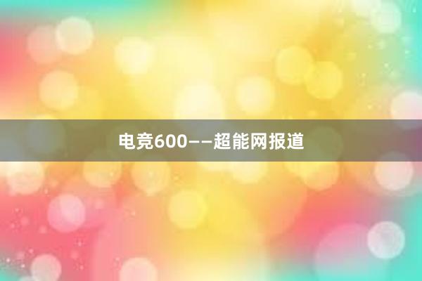 电竞600——超能网报道