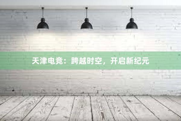 天津电竞：跨越时空，开启新纪元