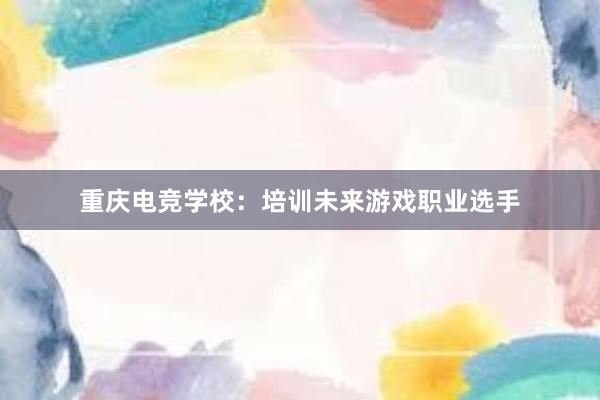 重庆电竞学校：培训未来游戏职业选手