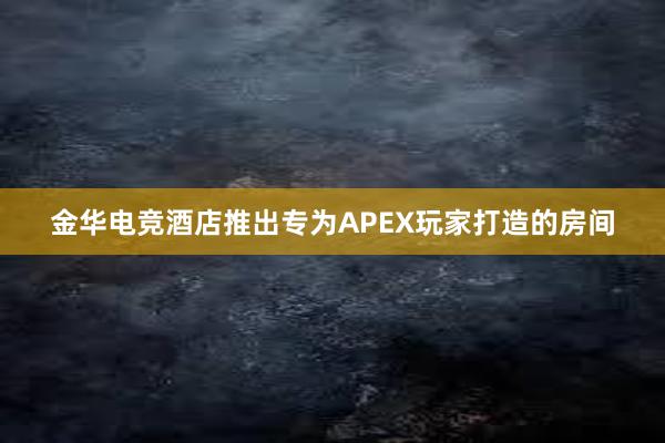 金华电竞酒店推出专为APEX玩家打造的房间