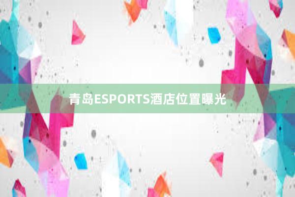 青岛ESPORTS酒店位置曝光