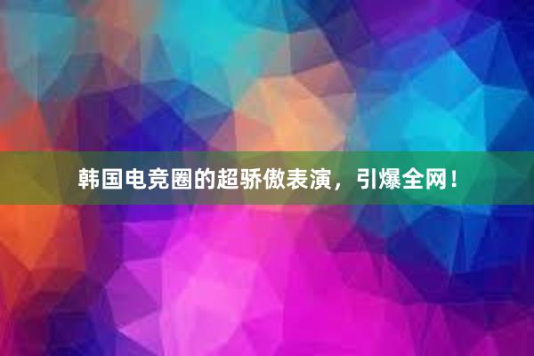 韩国电竞圈的超骄傲表演，引爆全网！