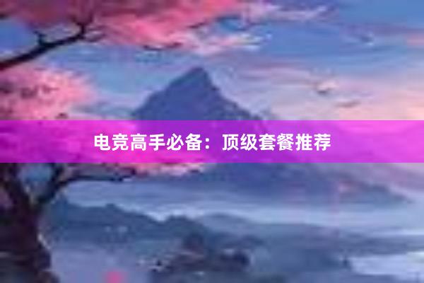 电竞高手必备：顶级套餐推荐