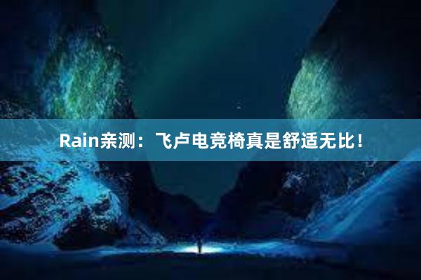 Rain亲测：飞卢电竞椅真是舒适无比！